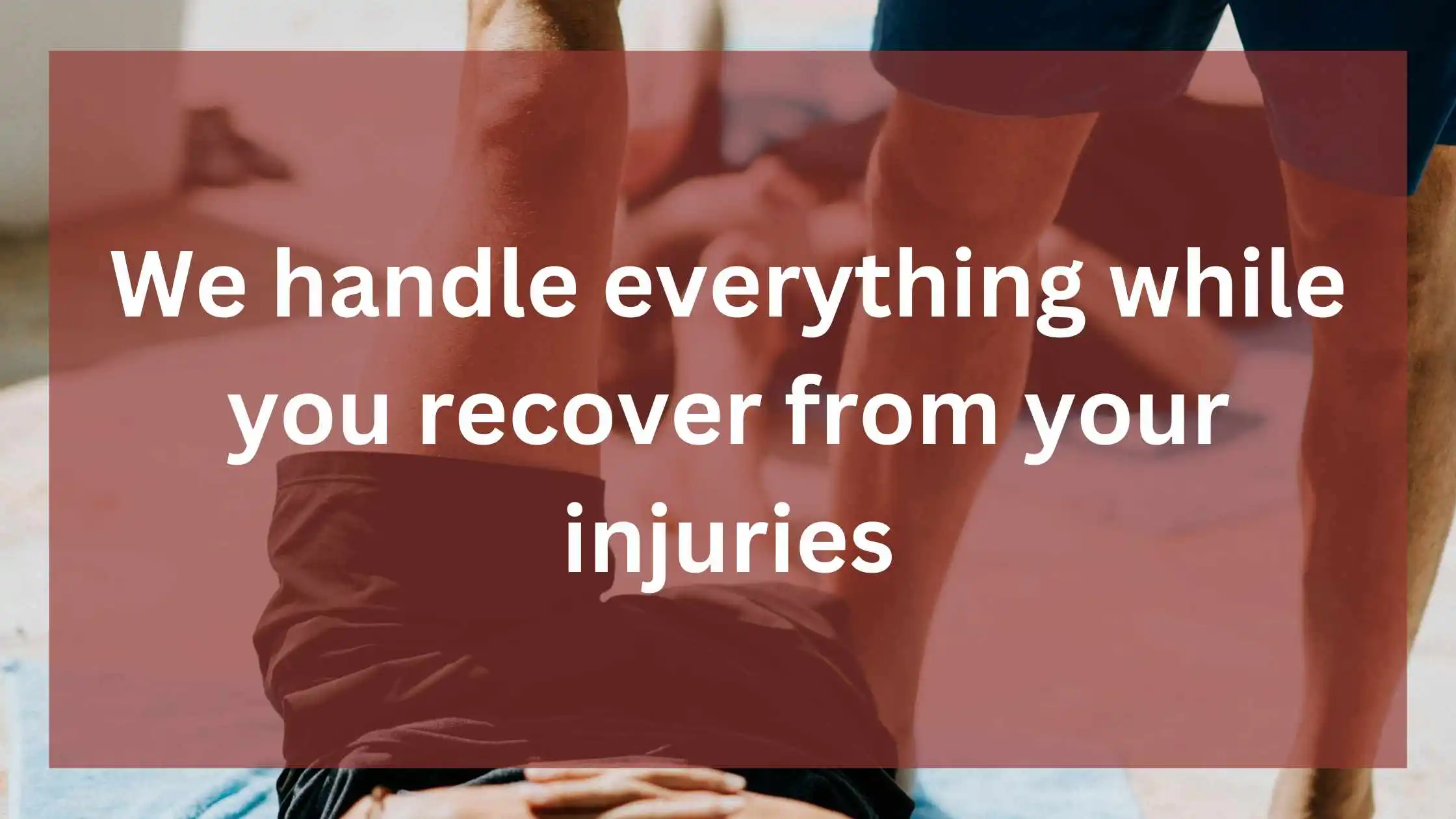 We handle everything while you recover from your injuries